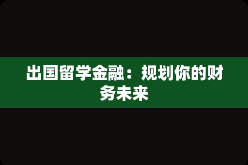 出国留学金融：规划你的财务未来