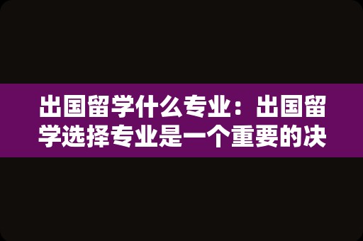 出国留学什么专业：出国留学选择专业是一个重要的决策，需要考虑个人的兴趣、职业规划和个人能力等因素。以下是一些出国留学比较热门和有前景的专业，供您参考：