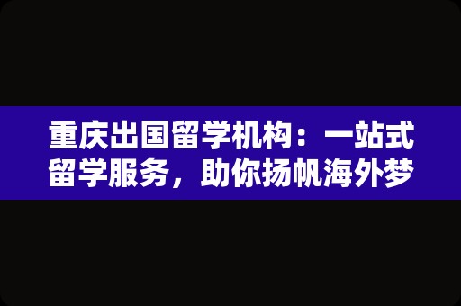 重庆出国留学机构：一站式留学服务，助你扬帆海外梦想