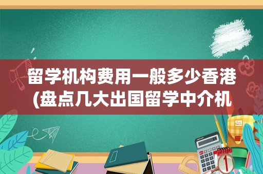 留学机构费用一般多少香港(盘点几大出国留学中介机构)