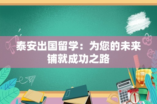 泰安出国留学：为您的未来铺就成功之路