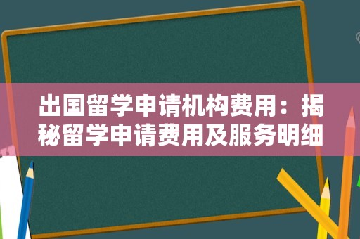 出国留学申请机构费用：揭秘留学申请费用及服务明细