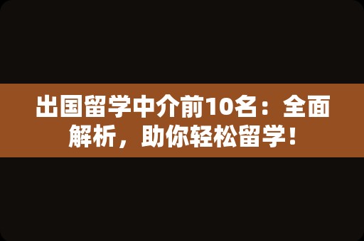 出国留学中介前10名：全面解析，助你轻松留学！