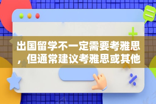 出国留学不一定需要考雅思，但通常建议考雅思或其他相应考试成绩来证明自己的英语水平。