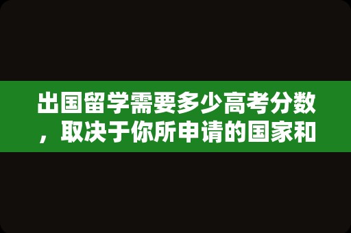 出国留学需要多少高考分数，取决于你所申请的国家和学校以及专业，以下是一些大致的信息供你参考。