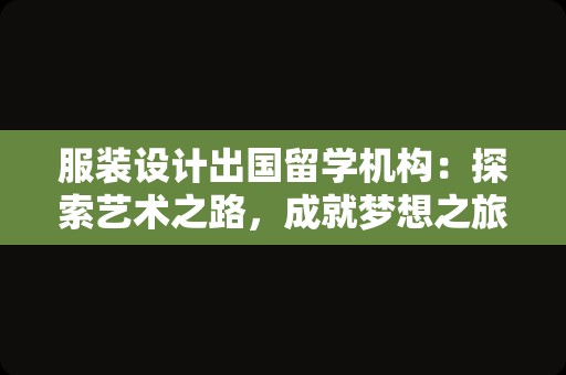 服装设计出国留学机构：探索艺术之路，成就梦想之旅