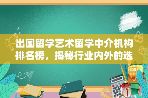 出国留学艺术留学中介机构排名榜，揭秘行业内外的选择标准