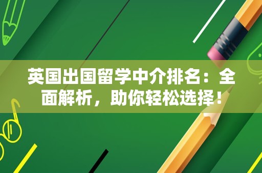 英国出国留学中介排名：全面解析，助你轻松选择！