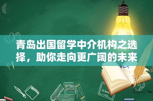 青岛出国留学中介机构之选择，助你走向更广阔的未来