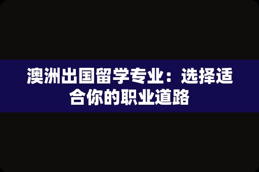 澳洲出国留学专业：选择适合你的职业道路