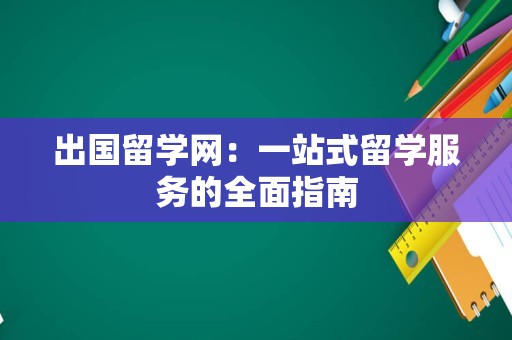 出国留学网：一站式留学服务的全面指南