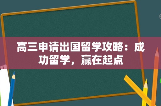 高三申请出国留学攻略：成功留学，赢在起点