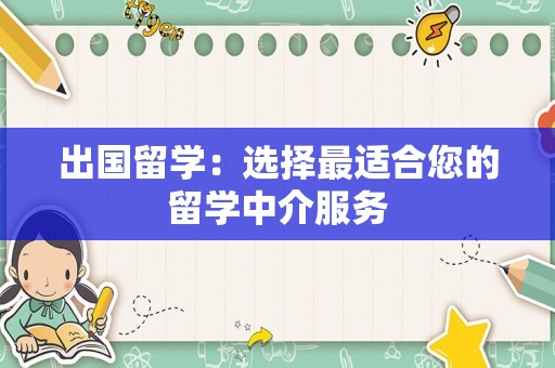 出国留学：选择最适合您的留学中介服务