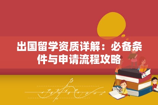 出国留学资质详解：必备条件与申请流程攻略