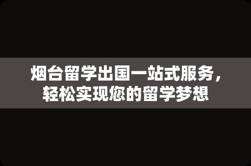 烟台留学出国一站式服务，轻松实现您的留学梦想