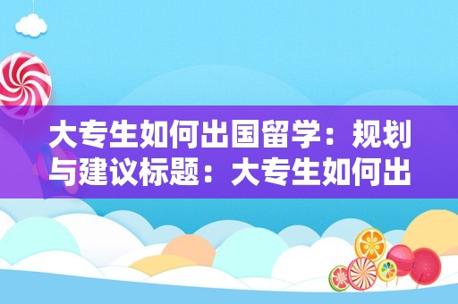 大专生如何出国留学：规划与建议标题：大专生如何出国留学：规划与建议