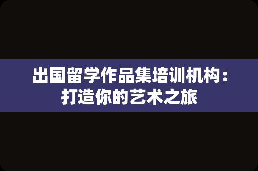 出国留学作品集培训机构：打造你的艺术之旅