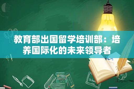 教育部出国留学培训部：培养国际化的未来领导者