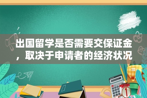 出国留学是否需要交保证金，取决于申请者的经济状况和留学目的国的规定。