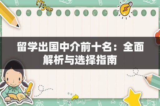 留学出国中介前十名：全面解析与选择指南