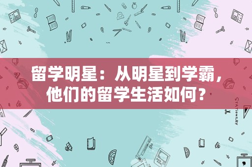 留学明星：从明星到学霸，他们的留学生活如何？