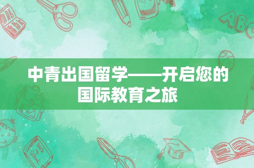 中青出国留学——开启您的国际教育之旅