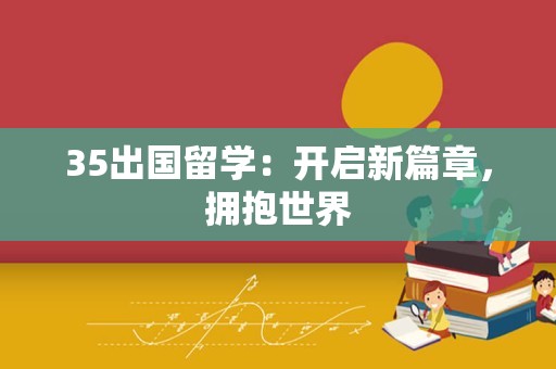 35出国留学：开启新篇章，拥抱世界