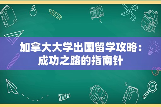 加拿大大学出国留学攻略：成功之路的指南针