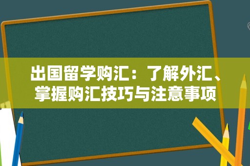 出国留学购汇：了解外汇、掌握购汇技巧与注意事项