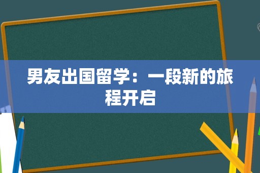 男友出国留学：一段新的旅程开启