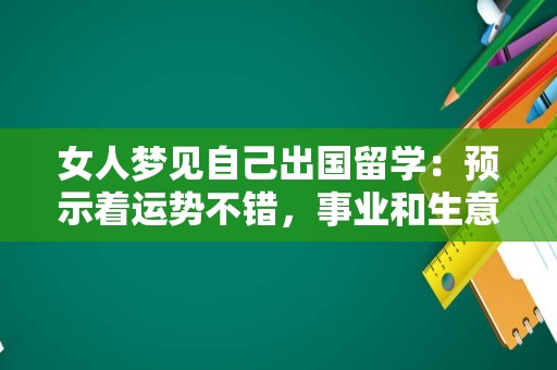 女人梦见自己出国留学：预示着运势不错，事业和生意都会出现新的局面，财物的增多，预示着好事的来临。