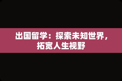 出国留学：探索未知世界，拓宽人生视野