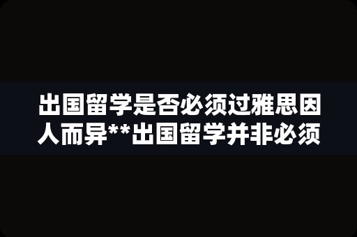 出国留学是否必须过雅思因人而异**出国留学并非必须过雅思**