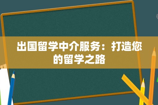 出国留学中介服务：打造您的留学之路