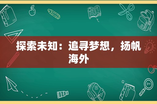 探索未知：追寻梦想，扬帆海外