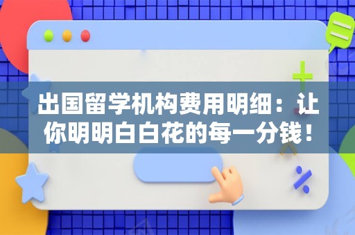 出国留学机构费用明细：让你明明白白花的每一分钱！