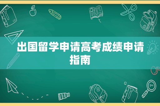 出国留学申请高考成绩申请指南