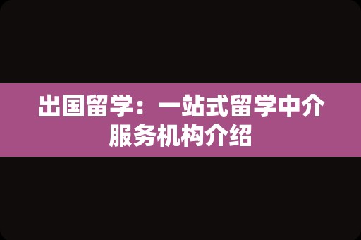 出国留学：一站式留学中介服务机构介绍