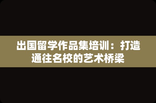 出国留学作品集培训：打造通往名校的艺术桥梁