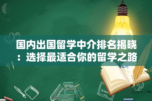 国内出国留学中介排名揭晓：选择最适合你的留学之路