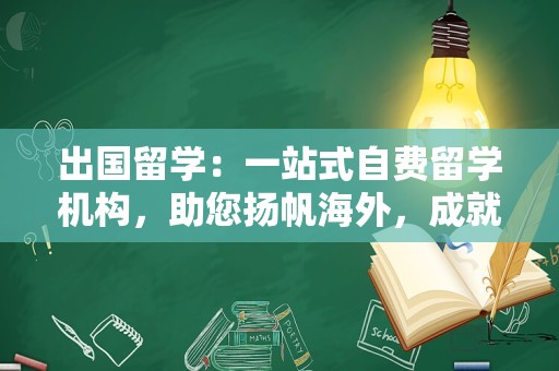 出国留学：一站式自费留学机构，助您扬帆海外，成就未来