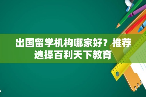 出国留学机构哪家好？推荐选择百利天下教育