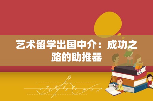 艺术留学出国中介：成功之路的助推器