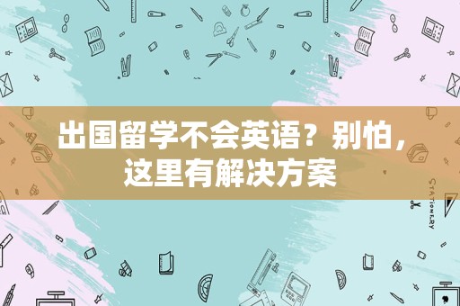 出国留学不会英语？别怕，这里有解决方案