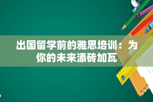 出国留学前的雅思培训：为你的未来添砖加瓦