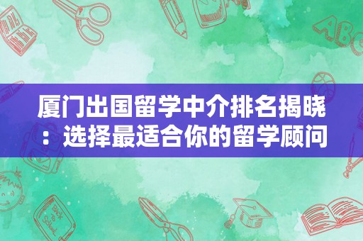 厦门出国留学中介排名揭晓：选择最适合你的留学顾问