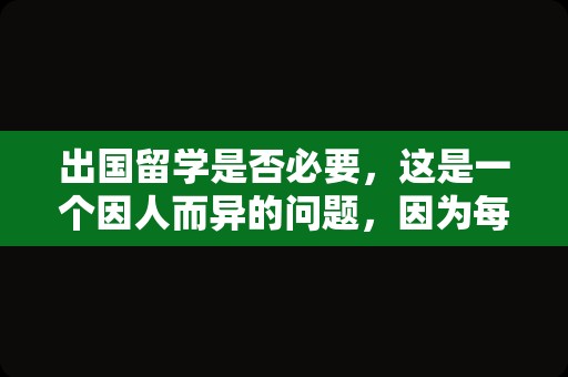 出国留学是否必要，这是一个因人而异的问题，因为每个人的目标和背景都不同。出国留学可以提供许多不同的机会和经验，但它并不是必须的。