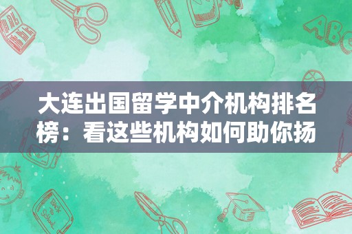 大连出国留学中介机构排名榜：看这些机构如何助你扬帆海外