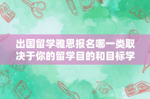 出国留学雅思报名哪一类取决于你的留学目的和目标学校的要求。一般来说，出国留学雅思报名可以分为学术类和培训类两种。