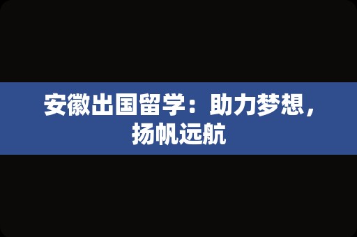 安徽出国留学：助力梦想，扬帆远航